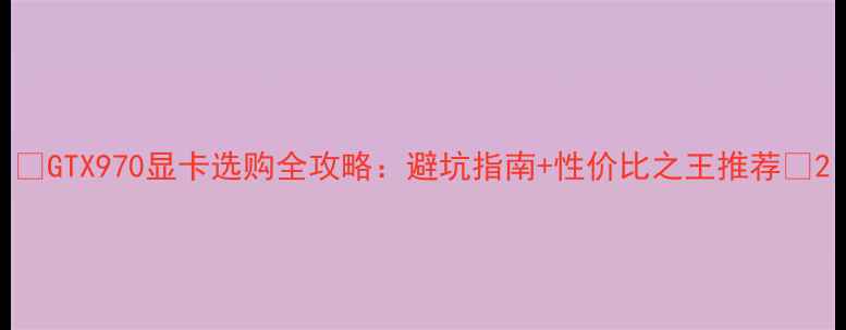 图片 🌟GTX970显卡选购全攻略：避坑指南+性价比之王推荐🌟2