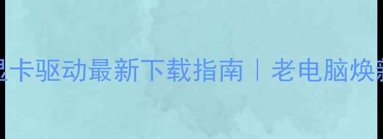 图片 🌟HD4200显卡驱动最新下载指南｜老电脑焕新全攻略🔥