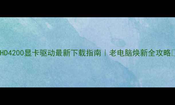 图片 🌟HD4200显卡驱动最新下载指南｜老电脑焕新全攻略🔥2