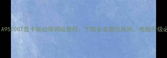 图片 🌟NVIDIA9500GT显卡驱动保姆级教程：下载安装避坑指南，电脑升级必备！🌟