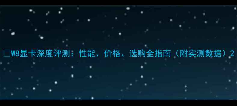 图片 🌟W8显卡深度评测：性能、价格、选购全指南（附实测数据）2