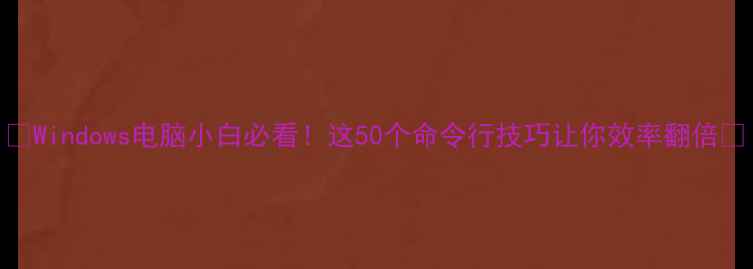 图片 🌟Windows电脑小白必看！这50个命令行技巧让你效率翻倍✨