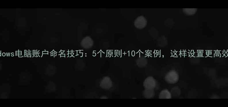 Windows电脑账户命名技巧5个原则10个案例这样设置更高效