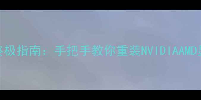 图片 🌟XP系统显卡驱动还原终极指南：手把手教你重装NVIDIAAMD显卡驱动（附避坑清单）