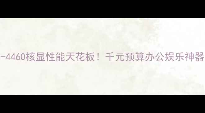 图片 🌟i5-4460核显性能天花板！千元预算办公娱乐神器全🌟