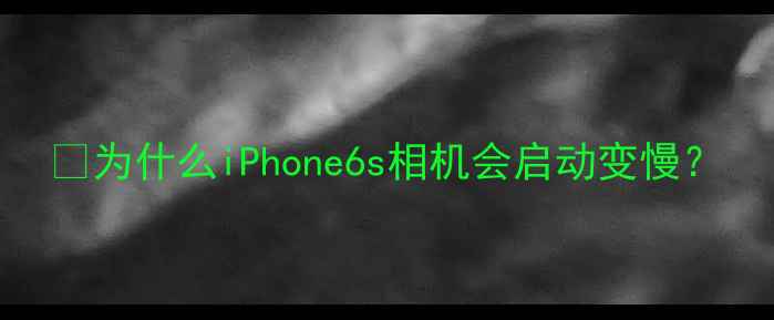 图片 🌟为什么iPhone6s相机会启动变慢？