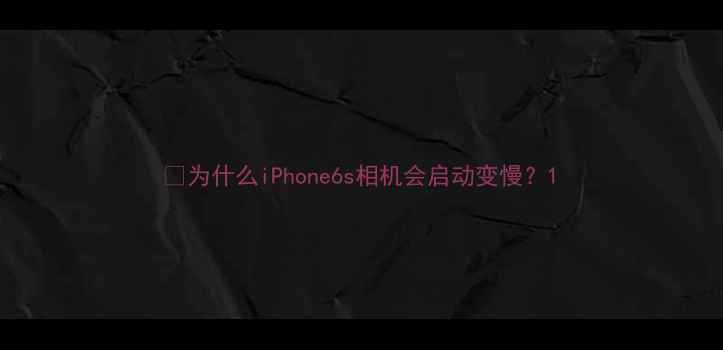图片 🌟为什么iPhone6s相机会启动变慢？1