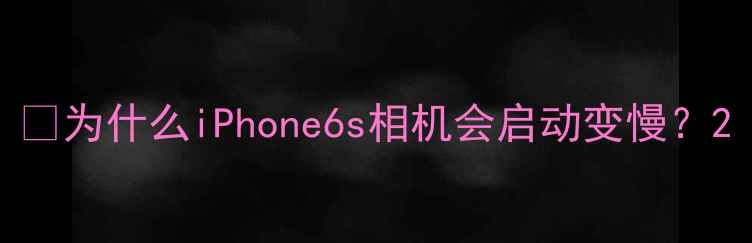 图片 🌟为什么iPhone6s相机会启动变慢？2