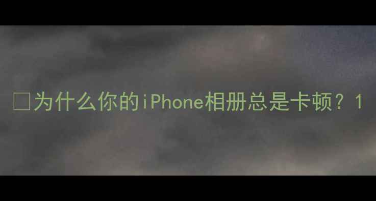 图片 🌟为什么你的iPhone相册总是卡顿？1