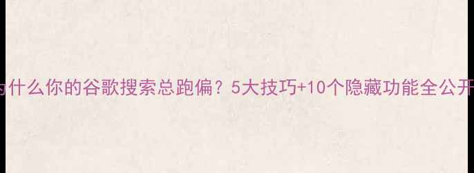 图片 🌟为什么你的谷歌搜索总跑偏？5大技巧+10个隐藏功能全公开！2