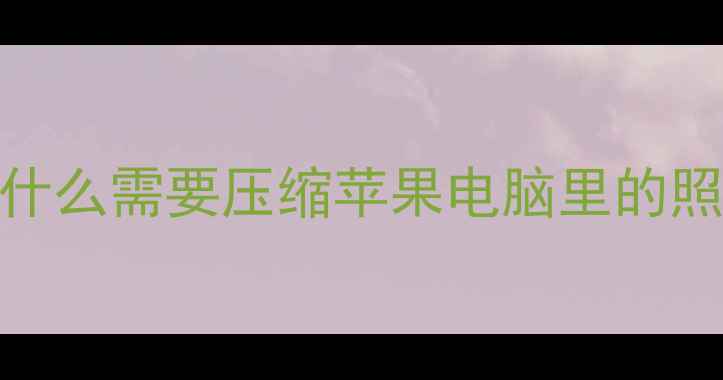 图片 🌟为什么需要压缩苹果电脑里的照片？