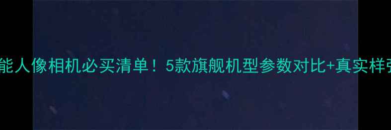 图片 🌟佳能人像相机必买清单！5款旗舰机型参数对比+真实样张📸1