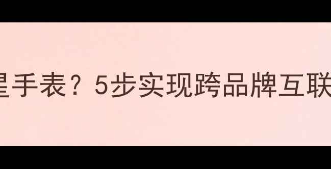 图片 🌟华为手机连接三星手表？5步实现跨品牌互联，手把手教学！🔧1