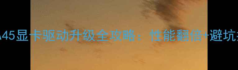 图片 🌟华硕A45显卡驱动升级全攻略：性能翻倍+避坑指南✅1