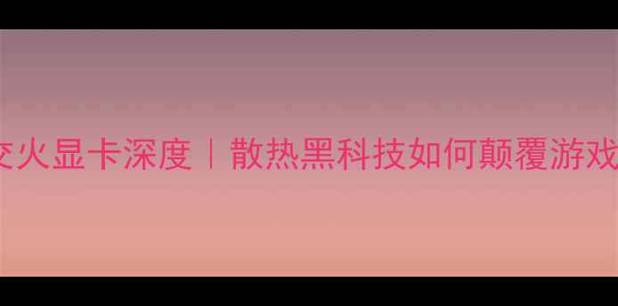 图片 🌟单风扇交火显卡深度｜散热黑科技如何颠覆游戏体验？💻2