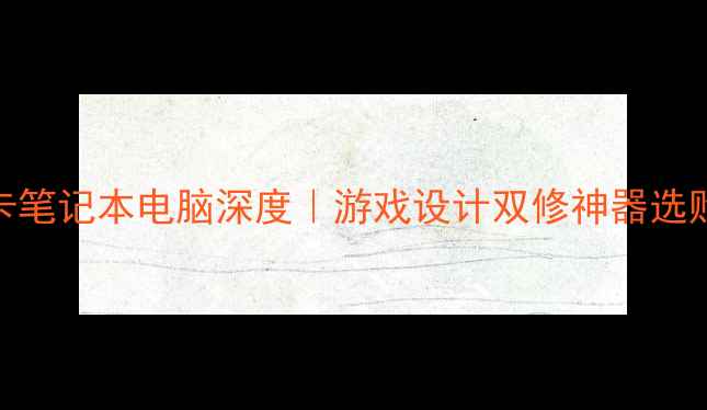 图片 🌟双显卡笔记本电脑深度｜游戏设计双修神器选购指南💻