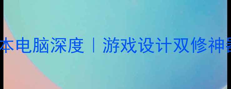 图片 🌟双显卡笔记本电脑深度｜游戏设计双修神器选购指南💻2