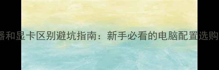 图片 🌟处理器和显卡区别避坑指南：新手必看的电脑配置选购攻略🌟2