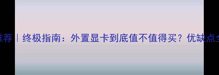 图片 🌟外置显卡推荐｜终极指南：外置显卡到底值不值得买？优缺点全+选购攻略2