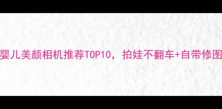 图片 🌟宝妈必入！婴儿美颜相机推荐TOP10，拍娃不翻车+自带修图功能太绝了💡
