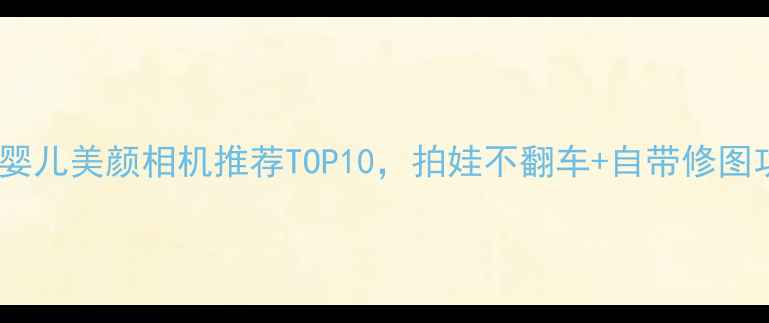 图片 🌟宝妈必入！婴儿美颜相机推荐TOP10，拍娃不翻车+自带修图功能太绝了💡2