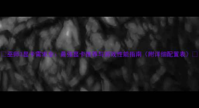 图片 🌟巫师3显卡需求全：最强显卡推荐与游戏性能指南（附详细配置表）🌟