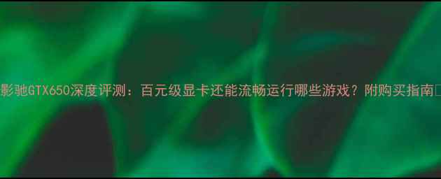 图片 🌟影驰GTX650深度评测：百元级显卡还能流畅运行哪些游戏？附购买指南🌟1