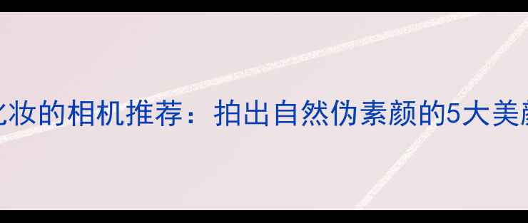 图片 🌟必入！会化妆的相机推荐：拍出自然伪素颜的5大美颜相机测评✨