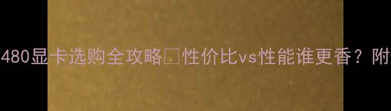 图片 🌟必看！480显卡选购全攻略🔥性价比vs性能谁更香？附避坑清单