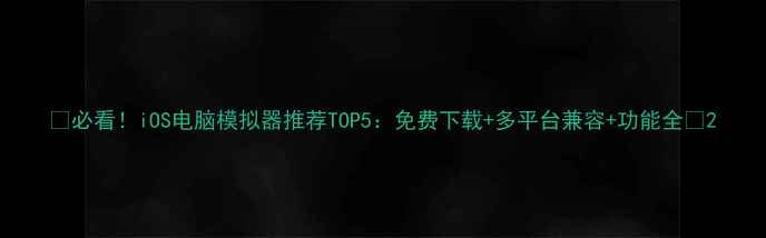 图片 🌟必看！iOS电脑模拟器推荐TOP5：免费下载+多平台兼容+功能全💻2