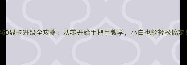 图片 🌟惠普450显卡升级全攻略：从零开始手把手教学，小白也能轻松搞定！💻🔧1