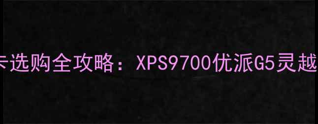 戴尔台式机显卡选购全攻略XPS9700优派G5灵越7800对比测评