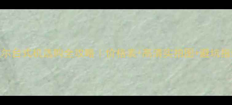 图片 🌟戴尔台式机选购全攻略｜价格表+高清实拍图+避坑指南📊