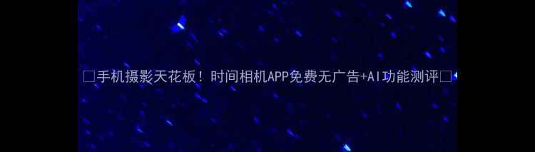 图片 🌟手机摄影天花板！时间相机APP免费无广告+AI功能测评✨