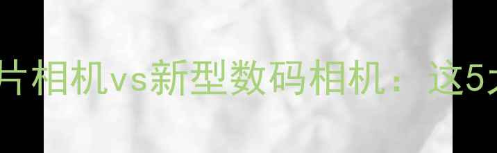 图片 🌟数码时代不落伍！老胶片相机vs新型数码相机：这5大优势让你重拾摄影初心1
