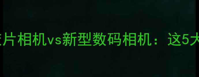 图片 🌟数码时代不落伍！老胶片相机vs新型数码相机：这5大优势让你重拾摄影初心2