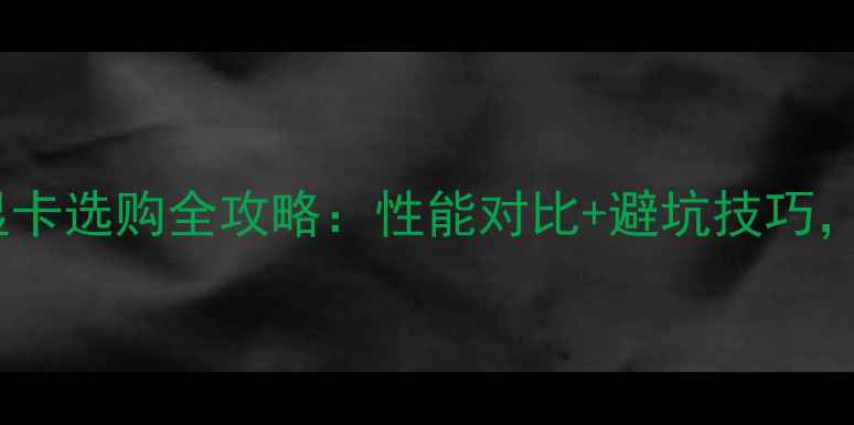 图片 🌟新手必看！电脑显卡选购全攻略：性能对比+避坑技巧，附热门型号推荐🌟2