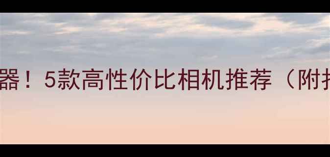 图片 🌟旅行拍照神器！5款高性价比相机推荐（附拍照技巧）📸1