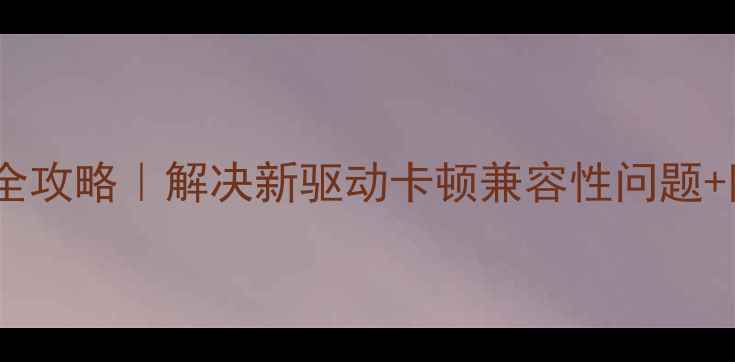 图片 🌟旧显卡驱动安装全攻略｜解决新驱动卡顿兼容性问题+附官方下载渠道🌟1
