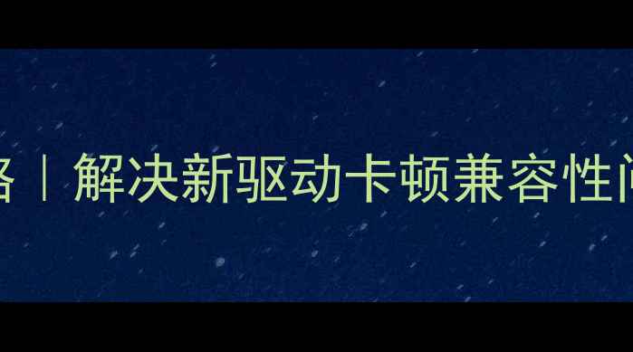 图片 🌟旧显卡驱动安装全攻略｜解决新驱动卡顿兼容性问题+附官方下载渠道🌟2