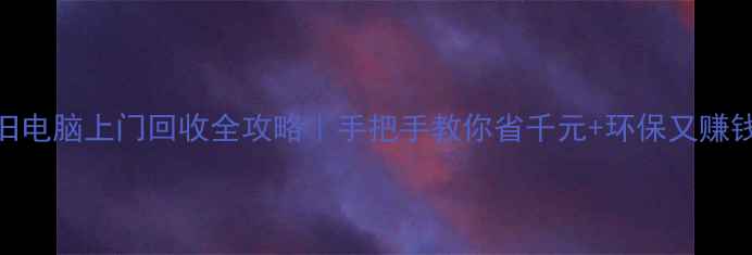 图片 🌟旧电脑上门回收全攻略｜手把手教你省千元+环保又赚钱！