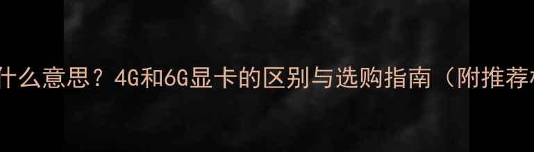 图片 🌟显卡4G是什么意思？4G和6G显卡的区别与选购指南（附推荐机型）🎮💻2