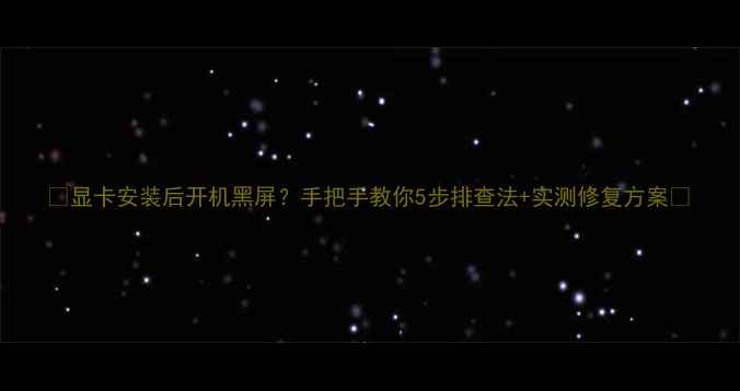 图片 🌟显卡安装后开机黑屏？手把手教你5步排查法+实测修复方案🌟