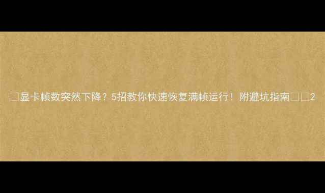 图片 🌟显卡帧数突然下降？5招教你快速恢复满帧运行！附避坑指南💻🔥2