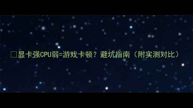 图片 🌟显卡强CPU弱=游戏卡顿？避坑指南（附实测对比）