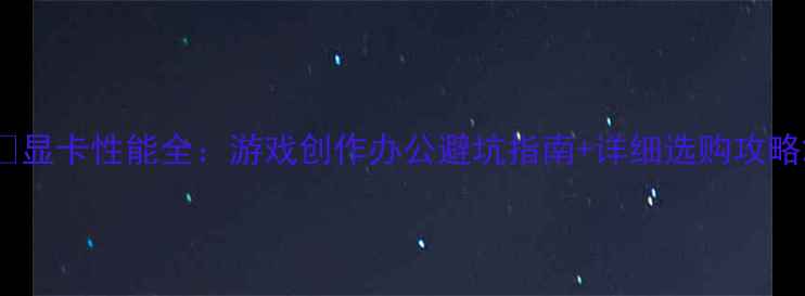 图片 🌟显卡性能全：游戏创作办公避坑指南+详细选购攻略2