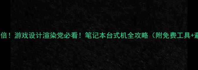 图片 🌟显卡性能翻倍！游戏设计渲染党必看！笔记本台式机全攻略（附免费工具+避坑指南）🌟1
