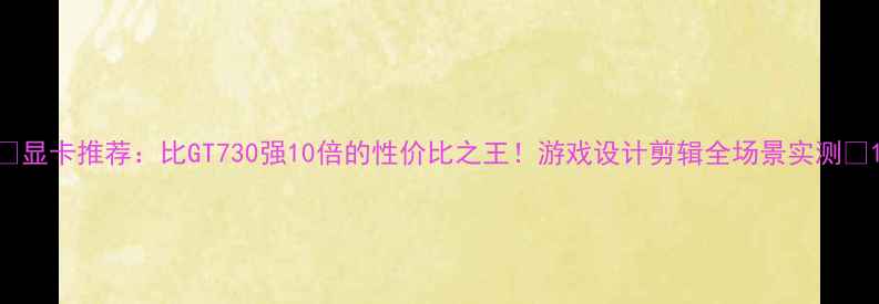 图片 🌟显卡推荐：比GT730强10倍的性价比之王！游戏设计剪辑全场景实测🌟1