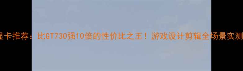 图片 🌟显卡推荐：比GT730强10倍的性价比之王！游戏设计剪辑全场景实测🌟2