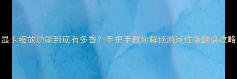图片 🌟显卡缩放功能到底有多香？手把手教你解锁游戏性能翻倍攻略✨